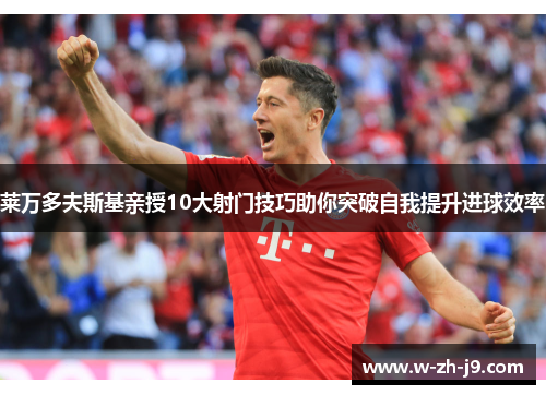 莱万多夫斯基亲授10大射门技巧助你突破自我提升进球效率