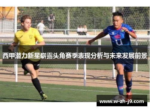 西甲潜力新星崭露头角赛季表现分析与未来发展前景