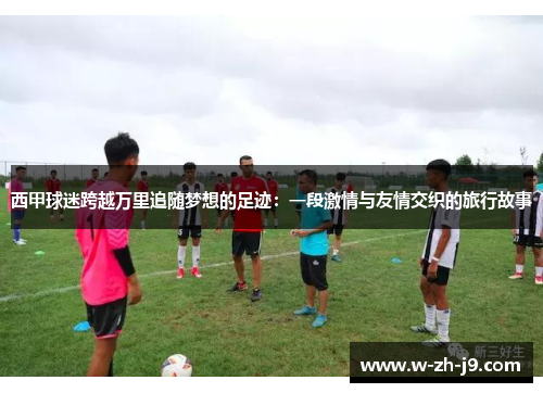 西甲球迷跨越万里追随梦想的足迹：一段激情与友情交织的旅行故事
