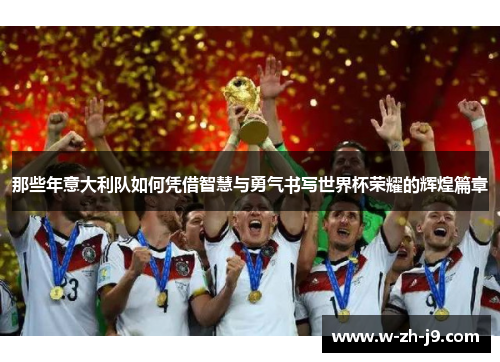 那些年意大利队如何凭借智慧与勇气书写世界杯荣耀的辉煌篇章