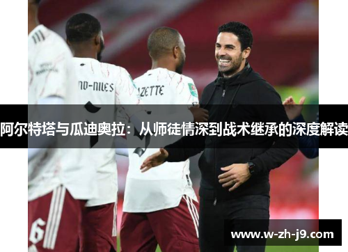 阿尔特塔与瓜迪奥拉：从师徒情深到战术继承的深度解读