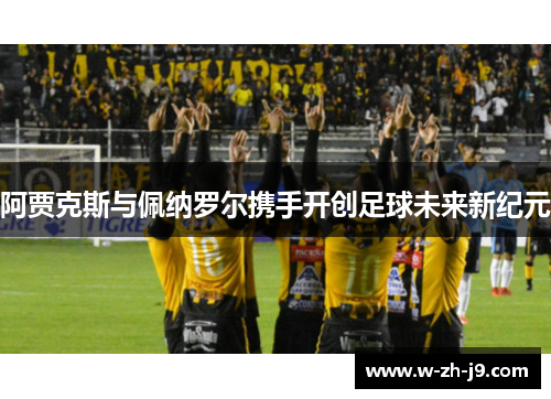 阿贾克斯与佩纳罗尔携手开创足球未来新纪元