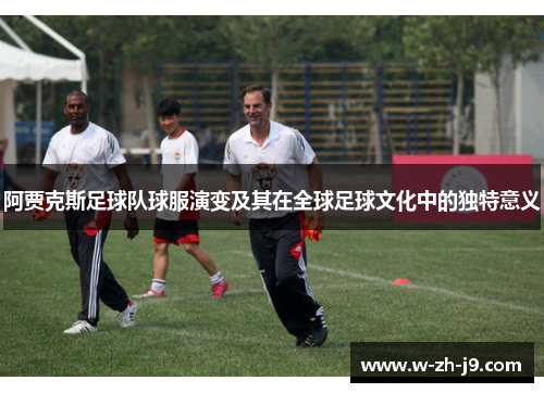 阿贾克斯足球队球服演变及其在全球足球文化中的独特意义