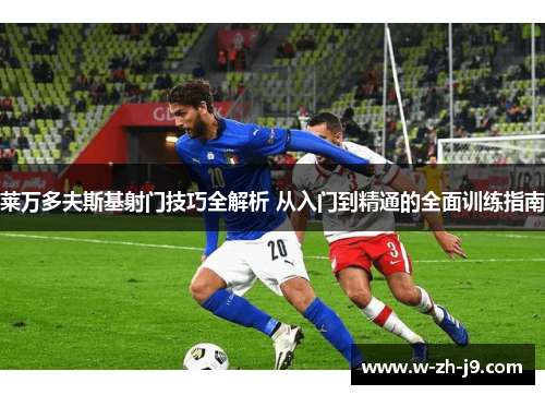 莱万多夫斯基射门技巧全解析 从入门到精通的全面训练指南