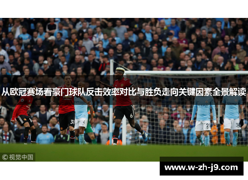 从欧冠赛场看豪门球队反击效率对比与胜负走向关键因素全景解读