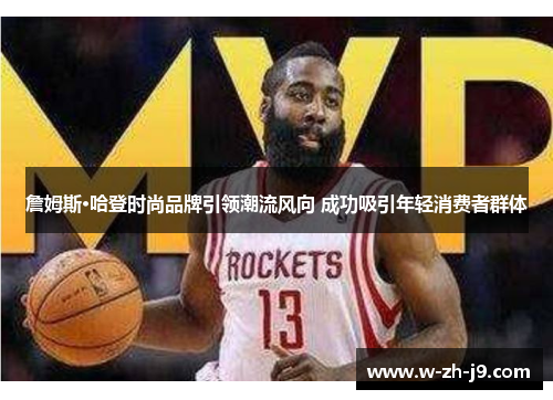 詹姆斯·哈登时尚品牌引领潮流风向 成功吸引年轻消费者群体