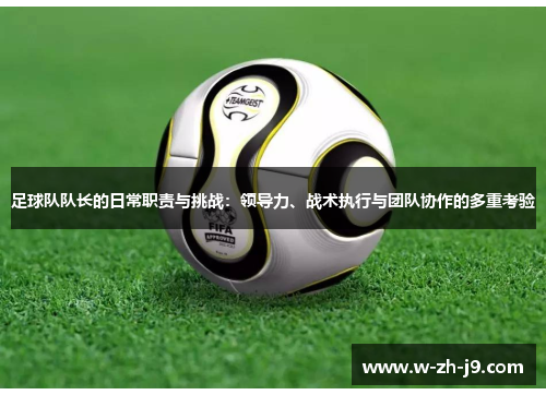 足球队队长的日常职责与挑战：领导力、战术执行与团队协作的多重考验