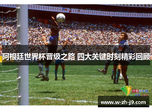 阿根廷世界杯晋级之路 四大关键时刻精彩回顾