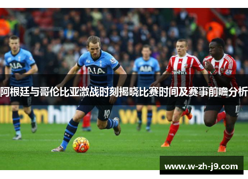 阿根廷与哥伦比亚激战时刻揭晓比赛时间及赛事前瞻分析