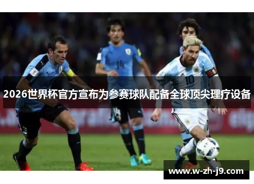 2026世界杯官方宣布为参赛球队配备全球顶尖理疗设备