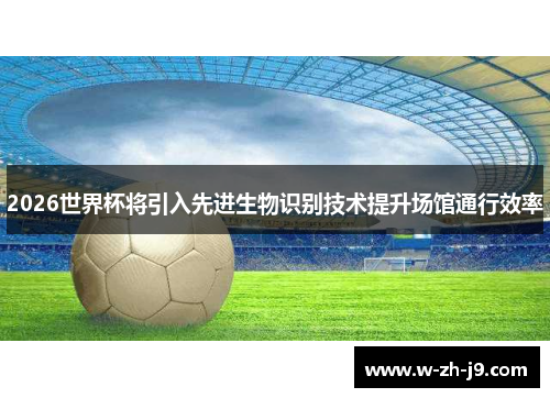 2026世界杯将引入先进生物识别技术提升场馆通行效率
