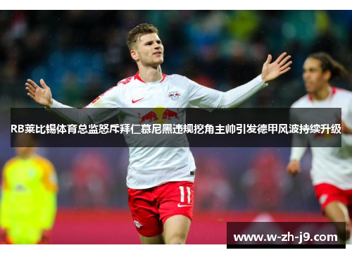 RB莱比锡体育总监怒斥拜仁慕尼黑违规挖角主帅引发德甲风波持续升级