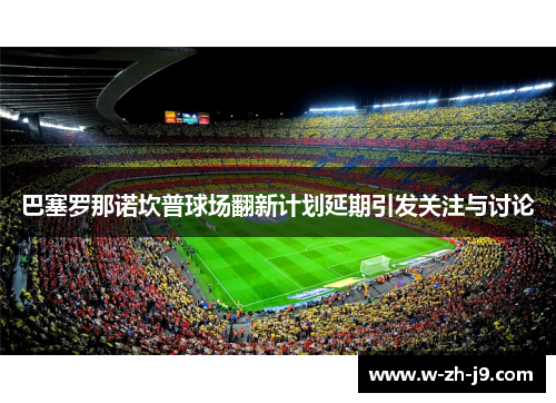 巴塞罗那诺坎普球场翻新计划延期引发关注与讨论