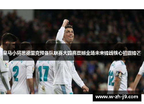 皇马小将恩德里克预备队联赛大四喜震撼全场未来锋线核心初露锋芒