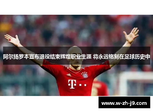 阿尔扬罗本宣布退役结束辉煌职业生涯 将永远铭刻在足球历史中