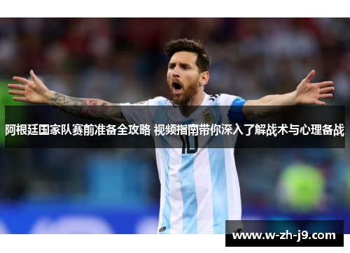 阿根廷国家队赛前准备全攻略 视频指南带你深入了解战术与心理备战