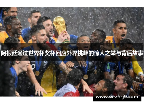 阿根廷通过世界杯奖杯回应外界挑衅的惊人之举与背后故事
