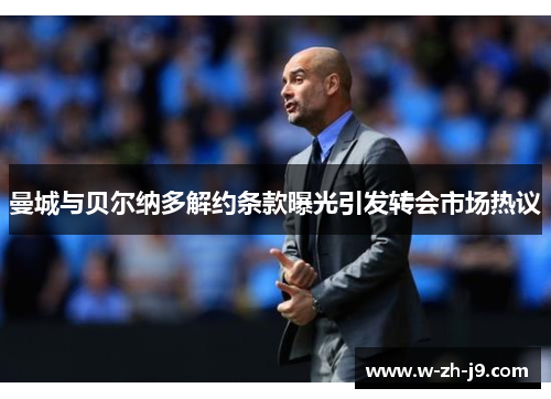 曼城与贝尔纳多解约条款曝光引发转会市场热议