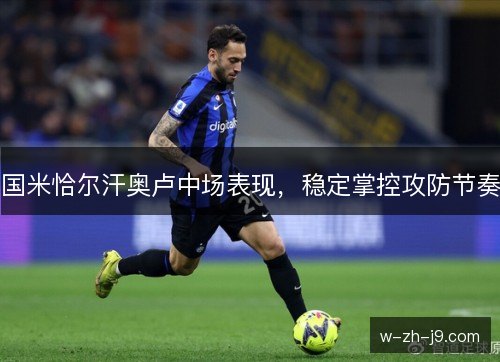 国米恰尔汗奥卢中场表现，稳定掌控攻防节奏