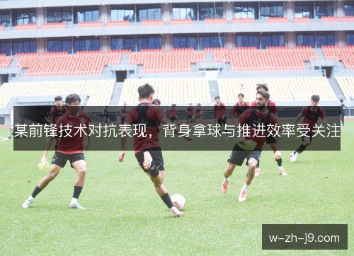 某前锋技术对抗表现，背身拿球与推进效率受关注